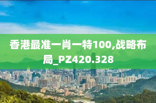 香港最准一肖一特100,战略布局_PZ420.328