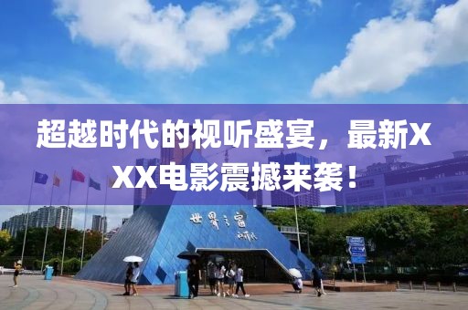 超越时代的视听盛宴，最新XXX电影震撼来袭！