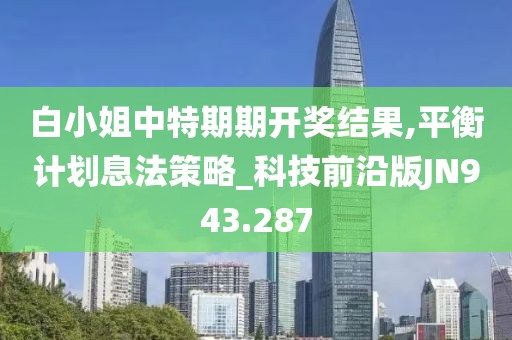 白小姐中特期期开奖结果,平衡计划息法策略_科技前沿版JN943.287