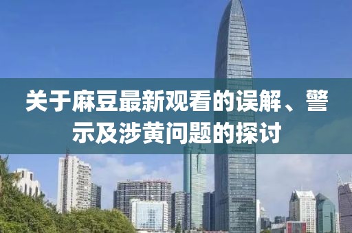 关于麻豆最新观看的误解、警示及涉黄问题的探讨