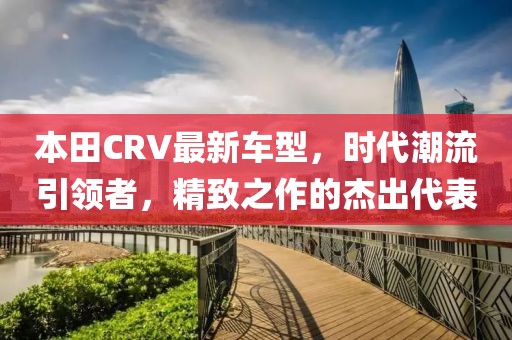 本田CRV最新车型，时代潮流引领者，精致之作的杰出代表