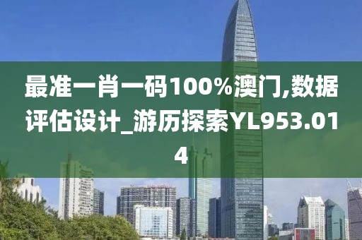 最准一肖一码100%澳门,数据评估设计_游历探索YL953.014