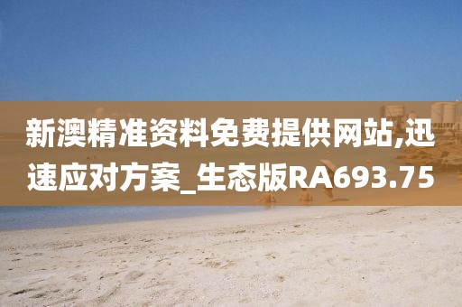 新澳精准资料免费提供网站,迅速应对方案_生态版RA693.75