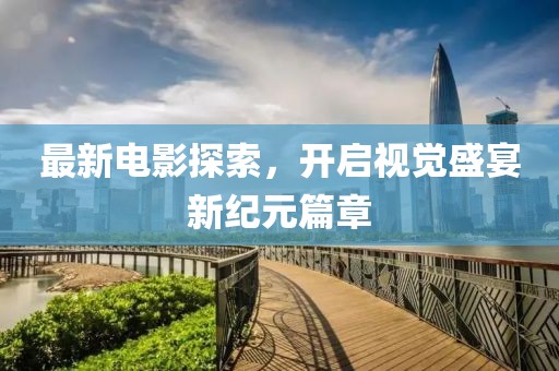 最新电影探索，开启视觉盛宴新纪元篇章