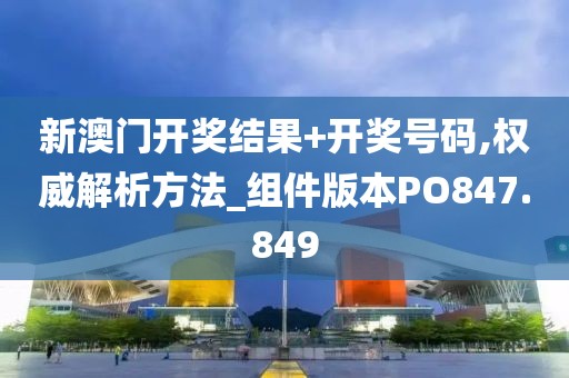 新澳门开奖结果+开奖号码,权威解析方法_组件版本PO847.849