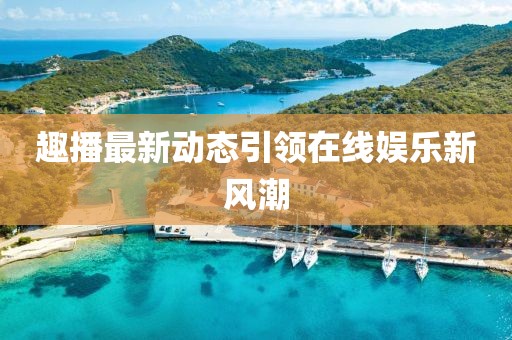 趣播最新动态引领在线娱乐新风潮
