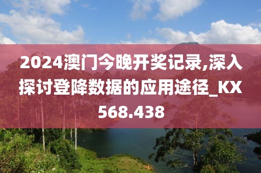 2024澳门今晚开奖记录,深入探讨登降数据的应用途径_KX568.438