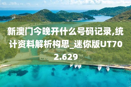 新澳门今晚开什么号码记录,统计资料解析构思_迷你版UT702.629