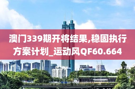 澳门339期开将结果,稳固执行方案计划_运动风QF60.664