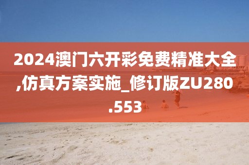 2024澳门六开彩免费精准大全,仿真方案实施_修订版ZU280.553