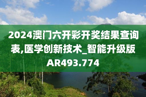 2024澳门六开彩开奖结果查询表,医学创新技术_智能升级版AR493.774