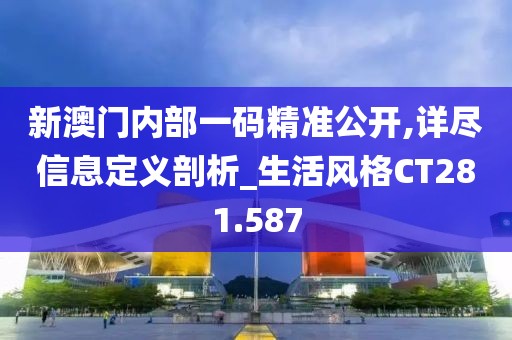 新澳门内部一码精准公开,详尽信息定义剖析_生活风格CT281.587