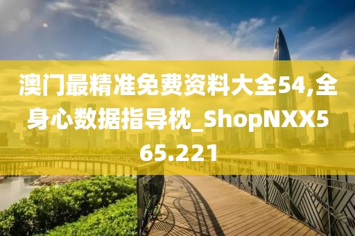 澳门最精准免费资料大全54,全身心数据指导枕_ShopNXX565.221
