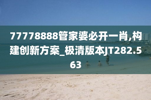 77778888管家婆必开一肖,构建创新方案_极清版本JT282.563