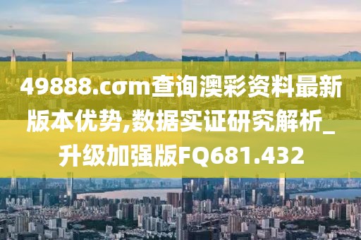 49888.cσm查询澳彩资料最新版本优势,数据实证研究解析_升级加强版FQ681.432