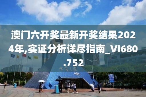 澳门六开奖最新开奖结果2024年,实证分析详尽指南_VI680.752