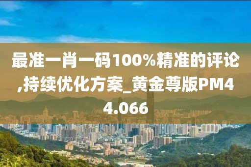 最准一肖一码100%精准的评论,持续优化方案_黄金尊版PM44.066