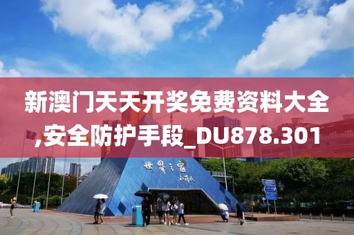 新澳门天天开奖免费资料大全,安全防护手段_DU878.301