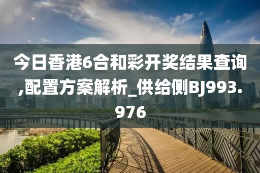 今日香港6合和彩开奖结果查询,配置方案解析_供给侧BJ993.976