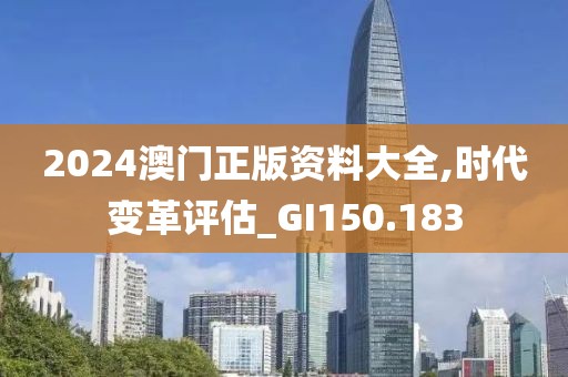 2024澳门正版资料大全,时代变革评估_GI150.183