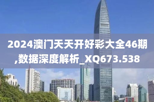 2024澳门天天开好彩大全46期,数据深度解析_XQ673.538