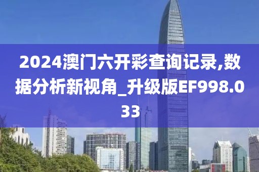 2024澳门六开彩查询记录,数据分析新视角_升级版EF998.033