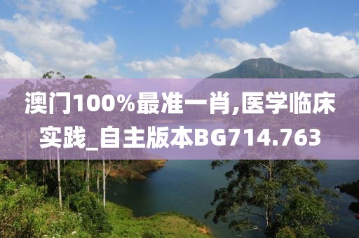 澳门100%最准一肖,医学临床实践_自主版本BG714.763
