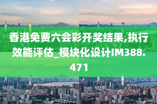 香港免费六会彩开奖结果,执行效能评估_模块化设计IM388.471