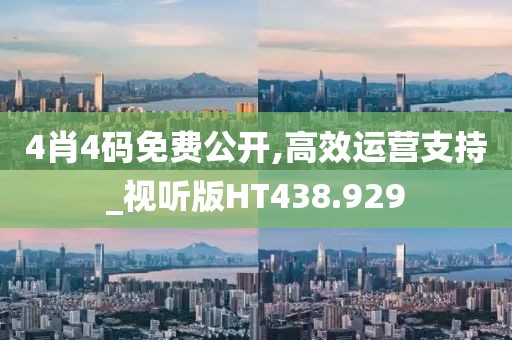 4肖4码免费公开,高效运营支持_视听版HT438.929