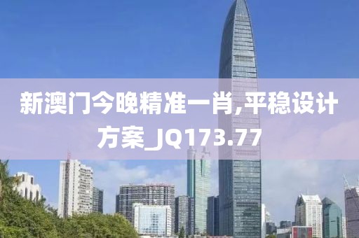 新澳门今晚精准一肖,平稳设计方案_JQ173.77