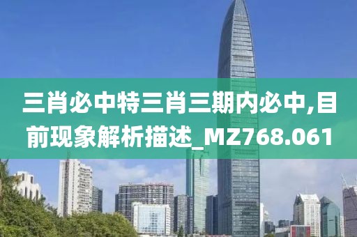 三肖必中特三肖三期内必中,目前现象解析描述_MZ768.061