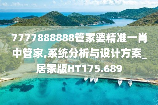 7777888888管家婆精准一肖中管家,系统分析与设计方案_居家版HT175.689