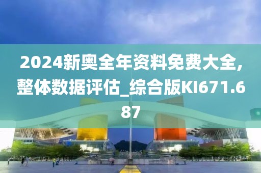 2024新奥全年资料免费大全,整体数据评估_综合版KI671.687