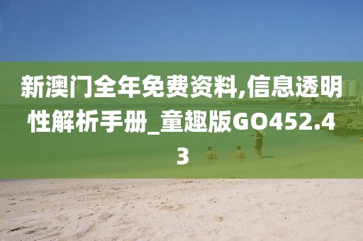 新澳门全年免费资料,信息透明性解析手册_童趣版GO452.43