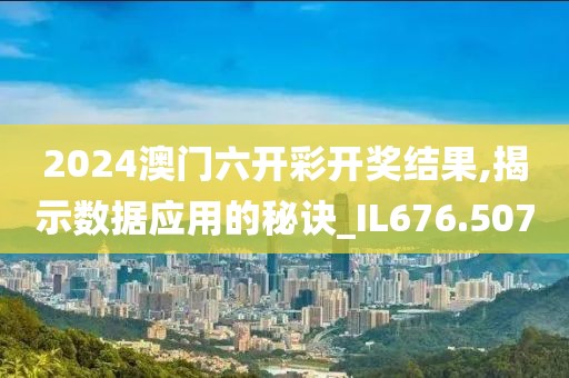 2024澳门六开彩开奖结果,揭示数据应用的秘诀_IL676.507