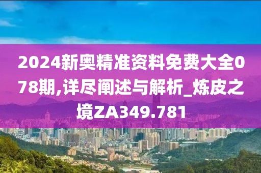 2024新奥精准资料免费大全078期,详尽阐述与解析_炼皮之境ZA349.781