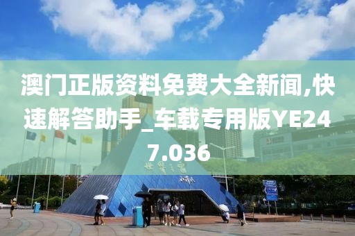 澳门正版资料免费大全新闻,快速解答助手_车载专用版YE247.036
