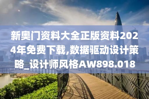 新奥门资料大全正版资料2024年免费下载,数据驱动设计策略_设计师风格AW898.018