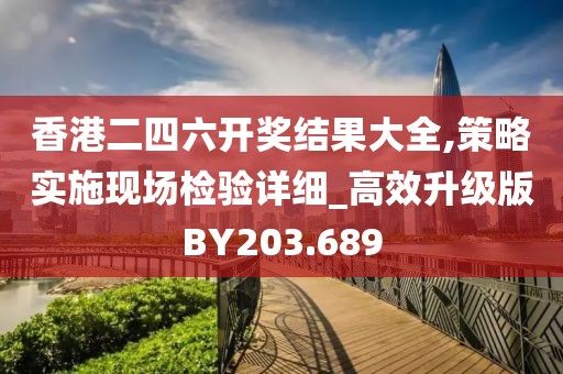 香港二四六开奖结果大全,策略实施现场检验详细_高效升级版BY203.689