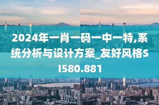 2024年一肖一码一中一特,系统分析与设计方案_友好风格SI580.881