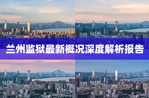 兰州监狱最新概况深度解析报告