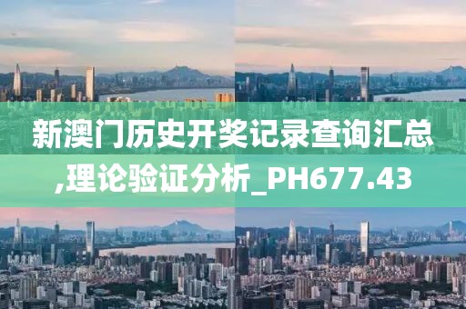 新澳门历史开奖记录查询汇总,理论验证分析_PH677.43