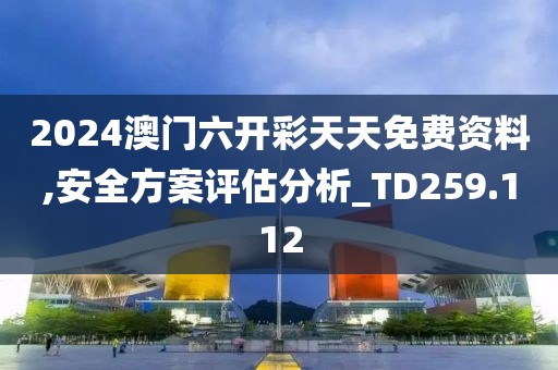 2024澳门六开彩天天免费资料,安全方案评估分析_TD259.112