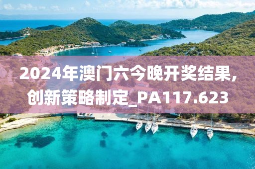2024年澳门六今晚开奖结果,创新策略制定_PA117.623