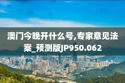 澳门今晚开什么号,专家意见法案_预测版JP950.062
