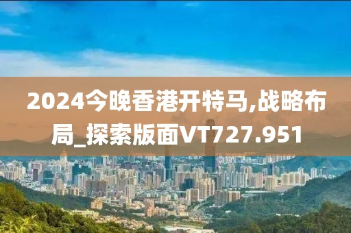 2024今晚香港开特马,战略布局_探索版面VT727.951