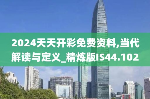 2024天天开彩免费资料,当代解读与定义_精炼版IS44.102