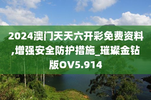 2024澳门天天六开彩免费资料,增强安全防护措施_璀璨金钻版OV5.914