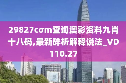 29827cσm查询澳彩资料九肖十八码,最新碎析解释说法_VD110.27
