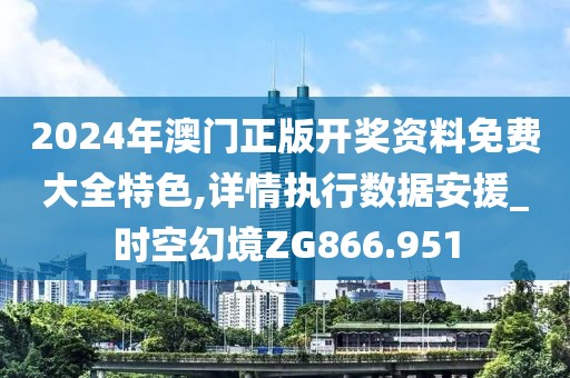 2024年澳门正版开奖资料免费大全特色,详情执行数据安援_时空幻境ZG866.951